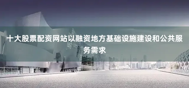 十大股票配资网站以融资地方基础设施建设和公共服务需求