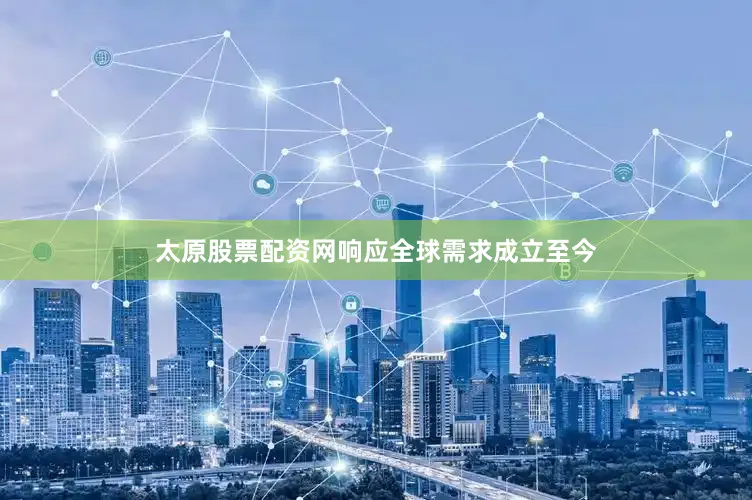 太原股票配资网响应全球需求成立至今