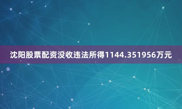 沈阳股票配资没收违法所得1144.351956万元