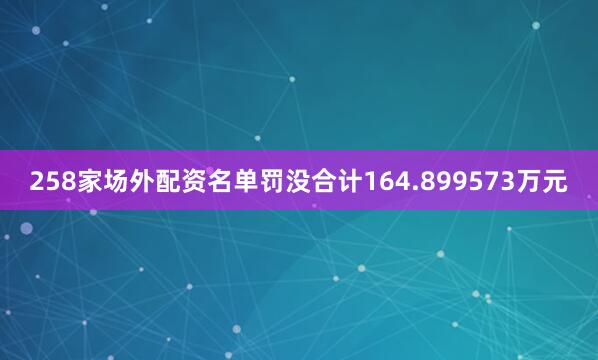 258家场外配资名单罚没合计164.899573万元