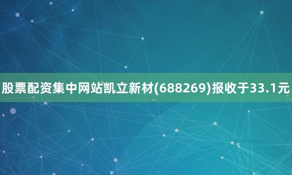 股票配资集中网站凯立新材(688269)报收于33.1元
