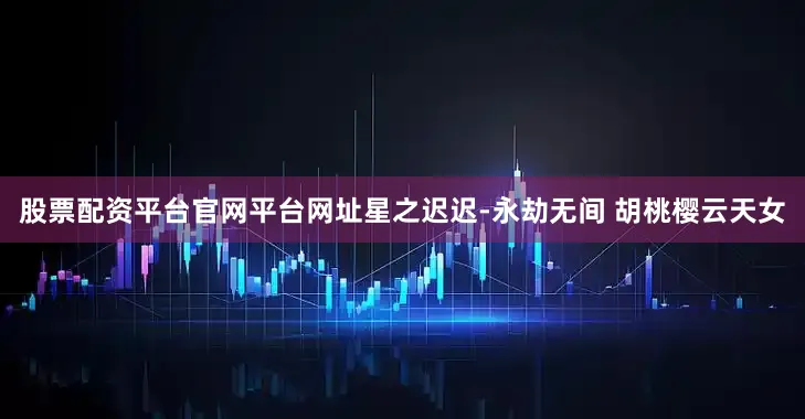 股票配资平台官网平台网址星之迟迟-永劫无间 胡桃樱云天女