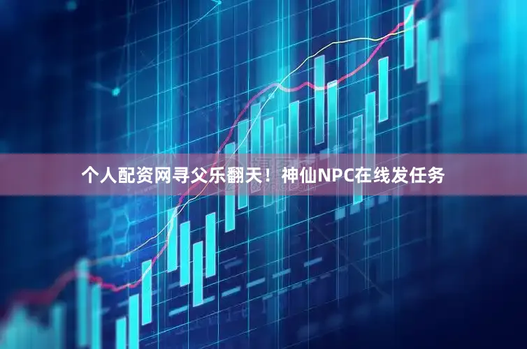 个人配资网寻父乐翻天！神仙NPC在线发任务