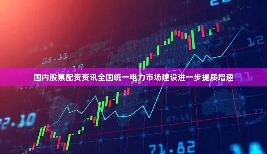 国内股票配资资讯全国统一电力市场建设进一步提质增速