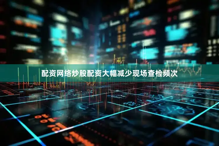 配资网络炒股配资大幅减少现场查检频次