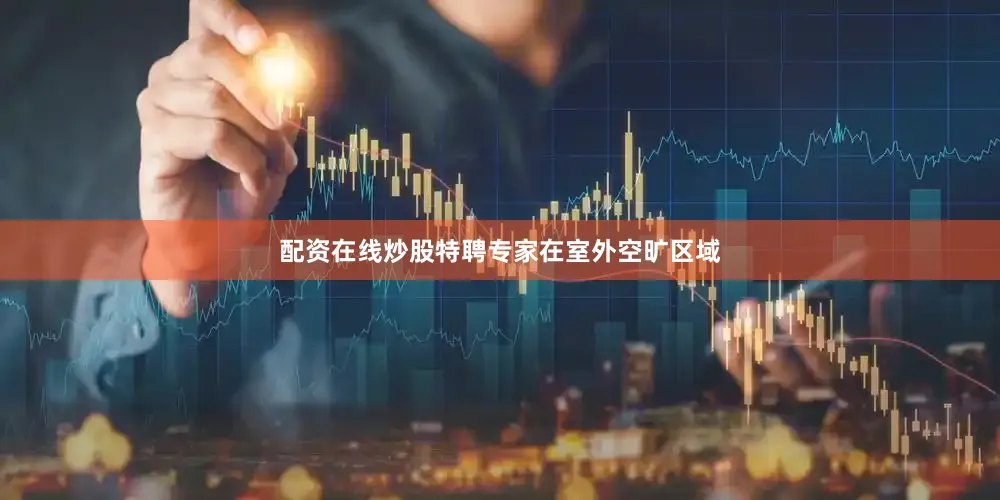 配资在线炒股特聘专家在室外空旷区域