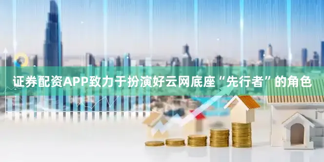 证券配资APP致力于扮演好云网底座“先行者”的角色
