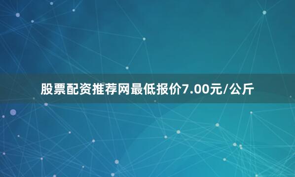 股票配资推荐网最低报价7.00元/公斤