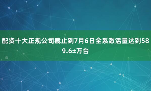配资十大正规公司截止到7月6日全系激活量达到589.6±万台