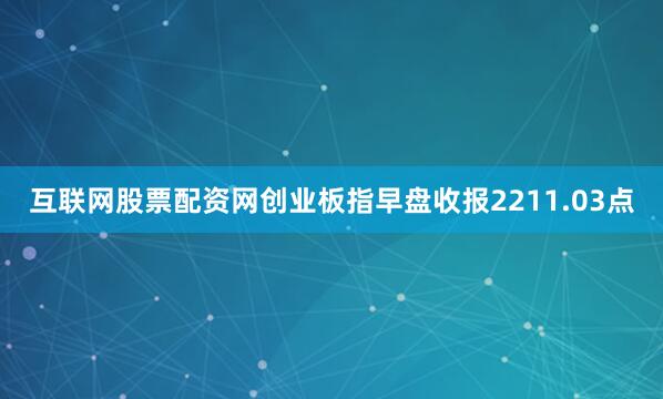 互联网股票配资网创业板指早盘收报2211.03点