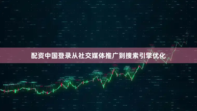 配资中国登录从社交媒体推广到搜索引擎优化
