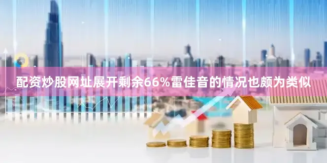 配资炒股网址展开剩余66%雷佳音的情况也颇为类似