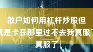 散户如何用杠杆炒股但就是卡在那里过不去我真服了