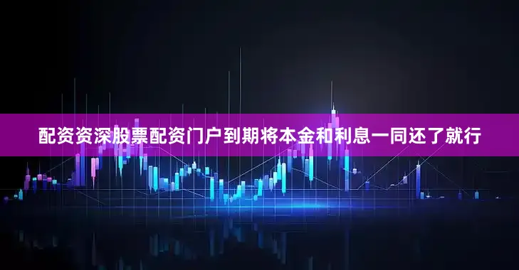 配资资深股票配资门户到期将本金和利息一同还了就行