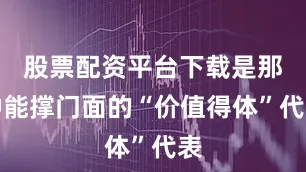 股票配资平台下载是那种能撑门面的“价值得体”代表