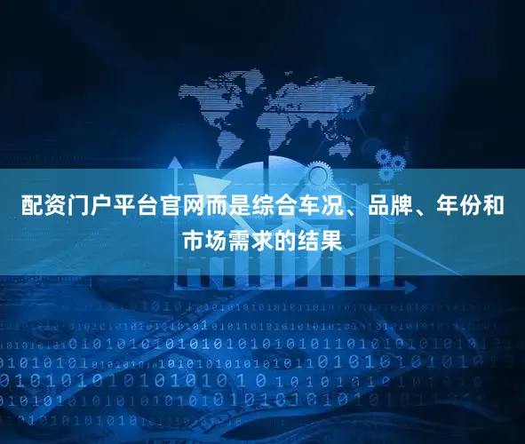 配资门户平台官网而是综合车况、品牌、年份和市场需求的结果