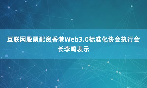 互联网股票配资香港Web3.0标准化协会执行会长李鸣表示