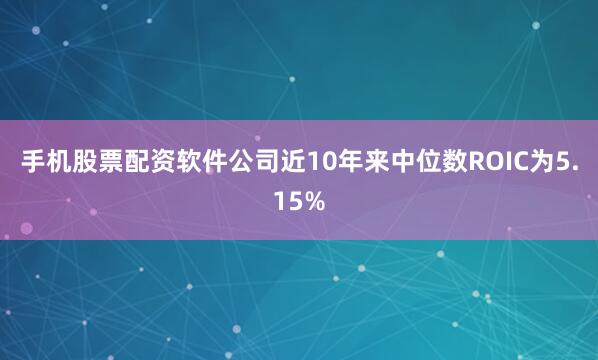 手机股票配资软件公司近10年来中位数ROIC为5.15%