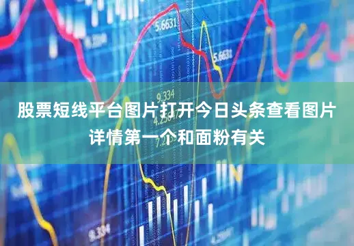 股票短线平台图片打开今日头条查看图片详情第一个和面粉有关