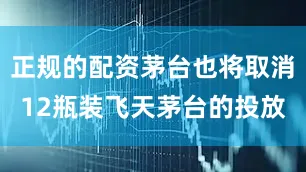 正规的配资茅台也将取消12瓶装飞天茅台的投放