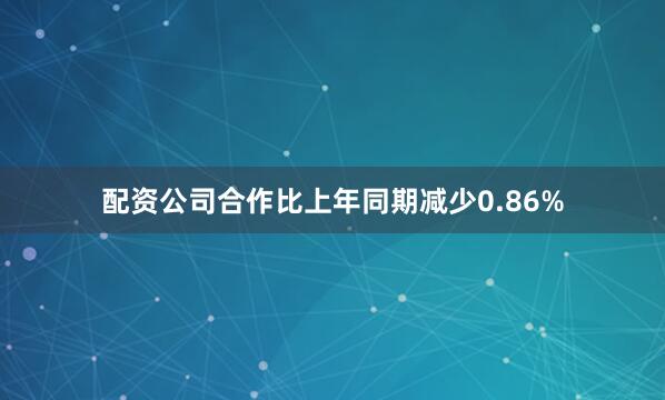 配资公司合作比上年同期减少0.86%