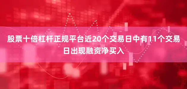 股票十倍杠杆正规平台近20个交易日中有11个交易日出现融资净买入
