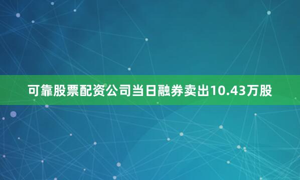 可靠股票配资公司当日融券卖出10.43万股